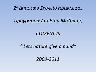 2 ο  Δημοτικό Σχολείο Ηράκλειας. Πρόγραμμα Δια Βίου Μάθησης COMENIUS “  Lets nature give a hand” 2009-2011 