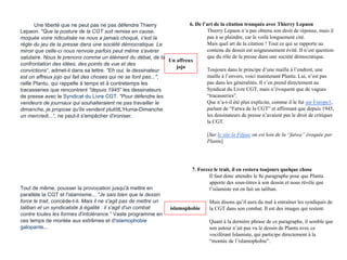 Une liberté que ne peut pas ne pas défendre Thierry
Lepaon. "Que la posture de la CGT soit remise en cause,
moquée voire ridiculisée ne nous a jamais choqué, c'est la
règle du jeu de la presse dans une société démocratique. Le
miroir que celle-ci nous renvoie parfois peut même s'avérer
salutaire. Nous le prenons comme un élément du débat, de la
confrontation des idées, des points de vue et des
convictions", admet-il dans sa lettre. "Eh oui, le dessinateur
est un affreux jojo qui fait des choses qui ne se font pas...",
raille Plantu, qui rappelle à temps et à contretemps les
tracasseries que rencontrent "depuis 1945" les dessinateurs
de presse avec le Syndicat du Livre CGT. "Pour défendre les
vendeurs de journaux qui souhaiteraient ne pas travailler le
dimanche, je propose qu'ils vendent plutôtL'Huma-Dimanche
un mercredi...", ne peut-il s'empêcher d'ironiser.
Tout de même, pousser la provocation jusqu'à mettre en
parallèle la CGT et l'islamisme... "Je sais bien que le dessin
force le trait, concède-t-il. Mais il ne s'agit pas de mettre un
taliban et un syndicaliste à égalité : il s'agit d'un combat
contre toutes les formes d'intolérance." Vaste programme en
ces temps de montée aux extrêmes et d'islamophobie
galopante...
6. De l’art de la citation tronquée avec Thierry Lepaon
Thierry Lepaon n’a pas obtenu son droit de réponse, mais il
pas à se plaindre, car le voilà longuement cité.
Mais quel art de la citation ! Tout ce qui se rapporte au
contenu du dessin est soigneusement évité. Il n’est question
que du rôle de la presse dans une société démocratique.
Toujours dans le principe d’une maille à l’endroit, une
maille à l’envers, voici maintenant Plantu. Lui, n’est pas
pas dans les généralités. Il s’en prend directement au
Syndicat du Livre CGT, mais n’évoquent que de vagues
“tracasseries”.
Que n’a-t-il été plus explicite, comme il le fut sur Europe1,
parlant de “Fatwa de la CGT” et affirmant que depuis 1945,
les dessinateurs de presse n’avaient pas le droit de critiquer
la CGT.
[Sur le site la Filpac on est loin de la “fatwa” évoquée par
Plantu]
7. Forcez le trait, il en restera toujours quelque chose
Il faut donc attendre le 8e paragraphe pour que Plantu
apporte des sous-titres à son dessin et nous révèle que
l’islamiste est en fait un taliban.
Mais disons qu’il aura du mal à entraîner les syndiqués de
la CGT dans son combat. Il est des images qui restent.
Quant à la dernière phrase de ce paragraphe, il semble que
son auteur n’ait pas vu le dessin de Plantu avec ce
vociférant Islamiste, qui participe directement à la
“montée de l’islamophobie”.
Un affreux
jojo
islamophobie
 