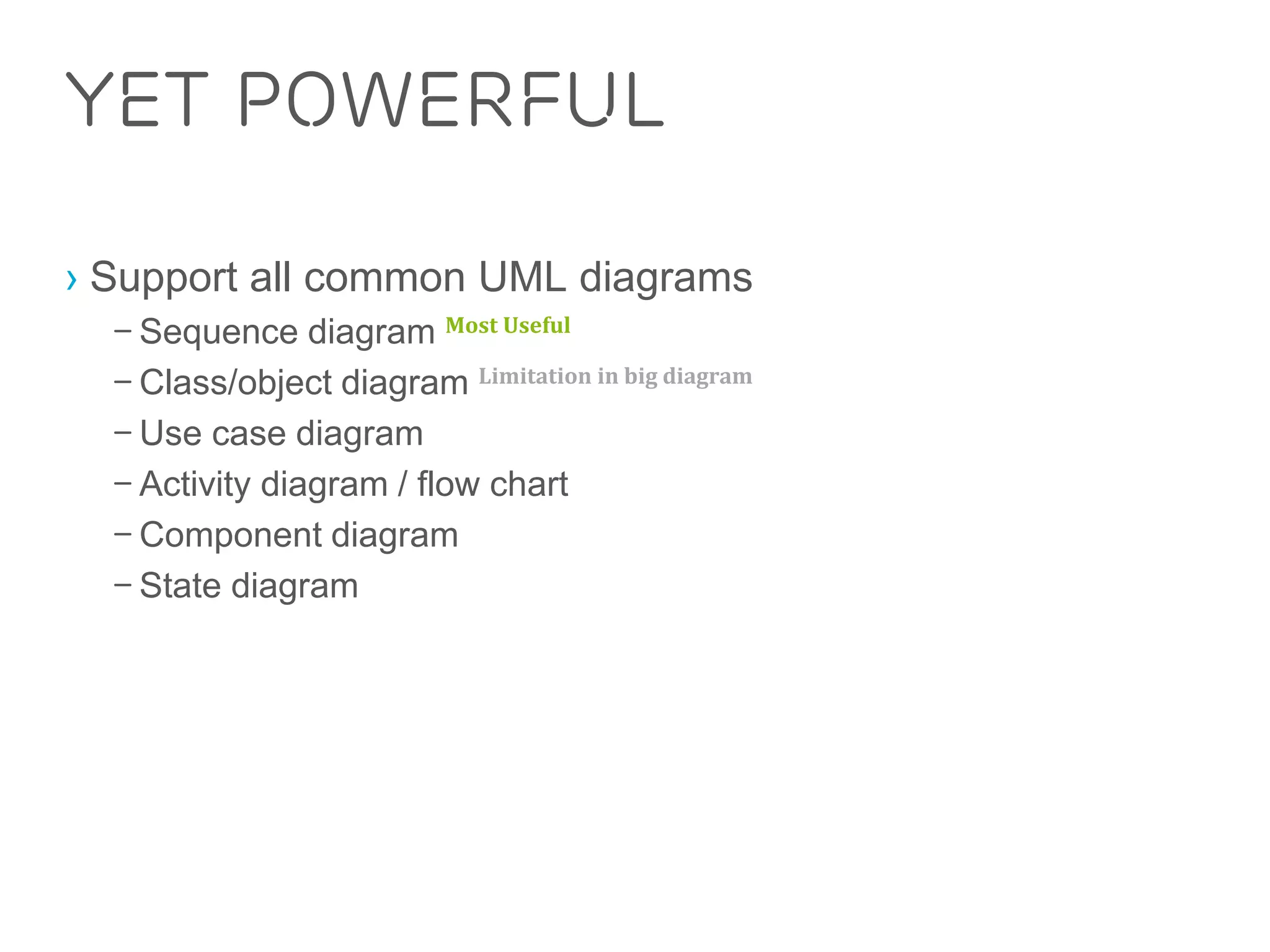 Yet Powerful 
› Support all common UML diagrams 
– Sequence diagram Most Useful 
– Class/object diagram Limitation in big diagram 
– Use case diagram 
– Activity diagram / flow chart 
– Component diagram 
– State diagram 
 