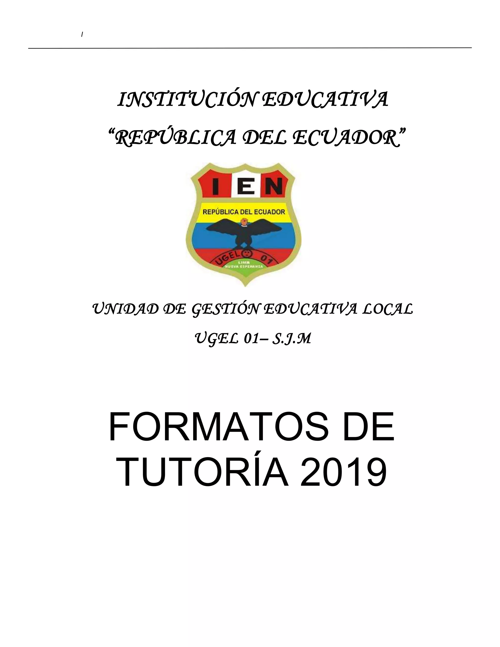 I
INSTITUCIÓN EDUCATIVA
“REPÚBLICA DEL ECUADOR”
UNIDAD DE GESTIÓN EDUCATIVA LOCAL
UGEL 01– S.J.M
FORMATOS DE
TUTORÍA 2019
 