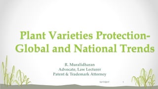 R. Muralidharan
Advocate, Law Lecturer
Patent & Trademark Attorney
Plant Varieties Protection-
Global and National Trends
10/17/2017 1
 