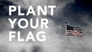 PLANT
YOUR
FLAG
The state of consumer trust, their complicated outlook,
and thinking to help you solidify your consumer relationships.
 