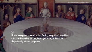 Rainbow your roundtable. As in, reap the benefits
of rich diversity throughout your organization.
Especially at the very t...