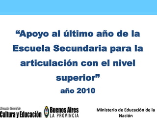 Ministerio de Educación de la Nación Proyecto:“Apoyo al último año de la Escuela Secundaria para la articulación con el nivel superior”año 2010 