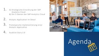 Agenda
1. A) Strategische Einordnung der SAP
A).Analytics Cloud
B) Die 5 Ebenen der SAP Analytics Cloud
2. Analytic Applic...