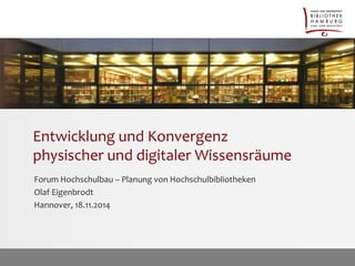 Entwicklung und Konvergenz 
physischer und digitaler Wissensräume 
Forum Hochschulbau – Planung von Hochschulbibliotheken 
Olaf Eigenbrodt 
Hannover, 18.11.2014 
 
