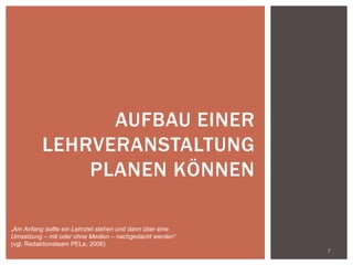 7
AUFBAU EINER
LEHRVERANSTALTUNG
PLANEN KÖNNEN
„Am Anfang sollte ein Lehrziel stehen und dann über eine
Umsetzung – mit oder ohne Medien – nachgedacht werden“
(vgl. Redaktionsteam PELe, 2006)
 