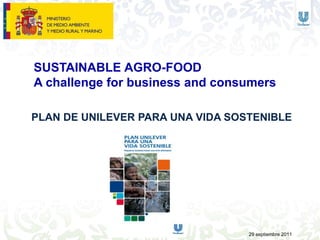 SUSTAINABLE AGRO-FOOD
A challenge for business and consumers

PLAN DE UNILEVER PARA UNA VIDA SOSTENIBLE




                                  29 septiembre 2011
 