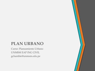 PLAN URBANO
Curso: Planeamiento Urbano
UNMSM EAP ING CIVIL
gchambie@unmsm.edu.pe
 