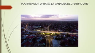PLANIFICACION URBANA. LA MANAGUA DEL FUTURO 2040
 