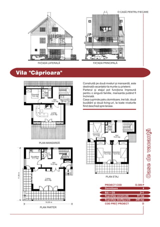 COD PRE} PROIECT D
Vila "Cprioara"
FA}ADA PRINCIPALÅ
Dormitoare 4
PROIECT COD O-309 P
Bi + GS 2+1
Suprafa]a construit 91 mp
Suprafa]a desf[urat 240 mp
O CASÃ PENTRU FIECARE
FA}ADA LATERAL|
Construit pe dou niveluri [i mansard, este
destinat vacan]elor la munte cu prietenii.
Parterul [i etajul pot func]iona `mpreun
pentru o singur familie, mansarda putând fi
`nchiriat.
Casa cuprinde patru dormitoare, trei bi, dou
buctrii [i dou living-uri, la toate nivelurile
fiind deschis spre terase.
11,00m
10,00 m
PLAN PARTER
PLAN ETAJ
Living
26,5 mp
PLAN MANSARD|
Living
23,4 mp
Dormitor
9,4 mp
Hol
13,9 mp
Chicinet
3,9 mp
Baie
3,5
mp
Buctrie
11,7 mp
Dormitor
13,3 mp
Dormitor
12,8 mp
Dormitor
11,7 mp Hol
15,0 mp
Baie
4,0
mp
Hol
14,9 mp
G.S.
4,0 mp
Casedevacan]
 