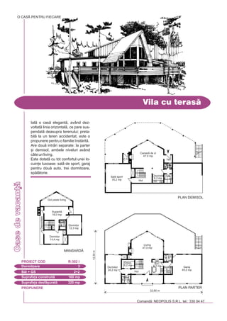 PROPUNERE
Comand: NEOPOLIS S.R.L. tel.: 330 04 47
CasedeCasedevacan]
Vila cu teras
Dormitoare 3
PROIECT COD R-302 I
Bi + GS 2+2
Suprafa]a construit 160 mp
Suprafa]a desf[urat 320 mp
O CASÃ PENTRU FIECARE
Iat o cas elegant, având dez-
voltat linia orizontal, ce pare sus-
pendat deasupra terenului; preta-
bil la un teren accidentat, este o
propunere pentru o familie `nstrit.
Are dou intrri separate: la parter
[i demisol, ambele niveluri având
câte un living.
Este dotat cu tot confortul unei lo-
cuin]e luxoase: sal de sport, garaj
pentru dou auto, trei dormitoare,
spltorie.
22,60 m
PLAN PARTER
12,30m
Living
47,0 mp
Dormitor
24,2 mp
Garaj
45,0 mp
Splt.
6,2
mp
Buc.
9,3 mp
Hol
Baie
4,2 mp
G.S.
3,6 mp
Dress.
6,2 mp
MANSARD|
PLAN DEMISOL
Camer de zi
47,0 mp
G.S.
3,6 mp
G.S.
3,6 mp
Dep.
6,2 mp
Chicinet
9,3 mp
Hol
C.T. Hol
Sal sport
35,2 mp
Dormitor
14,4 mp
Dormitor
12,3 mp
Baie
4,2 mp
Supant
16,0 mp
Depozitare
Gol peste living
 