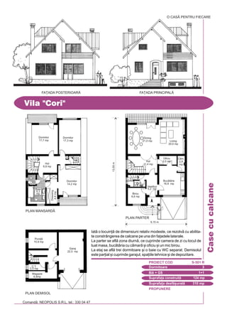 PROPUNERE
Comand: NEOPOLIS S.R.L. tel.: 330 04 47
Casecucalcane
Vila "Cori"
FA}ADA POSTERIOAR|
Dormitoare 3
PROIECT COD S-501 R
Bi + GS 1+1
Suprafa]a construit 124 mp
Suprafa]a desf[urat 310 mp
Iat o locuin] de dimensiuni relativ modeste, ce rezolv cu abilita-
te constrângerea de calcane pe una din fa]adele laterale.
La parter se afl zona diurn, ce cuprinde camera de zi cu locul de
luat masa, buctria cu cmar [i oficiu [i un mic birou.
La etaj se afl trei dormitoare [i o baie cu WC separat. Demisolul
este par]ial [i cuprinde garajul, spa]iile tehnice [i de depozitare.
O CASÃ PENTRU FIECARE
FA}ADA PRINCIPALÅ
9,15 m
PLAN PARTER
13,55m
Living
20,0 mp
Dining
21,0 mp
Hol
11,4 mp
Oficiu
2,0 mp
Cm.
2,8
mp
G.S
1,6 mp
Birou
6,6 mp
Dressing
4,8mp
Vestibul
5,2 mp
Buctrie
16,8 mp
PLAN MANSARD|
Dormitor
17,3 mp
Hol
8,9 mp
Dormitor
17,7 mp
Dormitor
14,2 mp
PLAN DEMISOL
Pivni]
10,9 mp
Garaj
22,5 mp
Magazie
6,8mp
C.T.
2,5 mp
Baie
9,3
mp
 