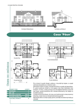 COD PRE} PROIECT H
CasecucalcaneCasecucalcane
O CASÃ PENTRU FIECARE
Dormitoare 3
PROIECT COD A-502 R
Bi + GS 3
Suprafa]a construit 156 mp
Suprafa]a desf[urat 420 mp
Imobil de apartamente
FA}ADA PRINCIPALÅ FA}ADA LATERAL|
Casa "Pun"
Pe un teren `n pant, lâng o pdure, o locuin] tip duplex, cu spa]ii
interioare deosebite [i un exterior rustic ...
Demisolul con]ine un garaj, centrala termic [i un spa]iu de depozitare.
~n cadrul parterului exist un hol spa]ios care face distribu]ia `ntre
func]iuni, un birou, o baie [i living-ul ce are legtur direct cu locul de
luat masa, acesta beneficiind de o teras exterioar [i de rela]ia cu
buctria [i barul.
La etaj sunt trei dormitoare, din care unul matrimonial cu baie proprie [i
dressing, o baie mare [i o teras exterioar acoperit.
Mansarda ofer un amplu spa]iu pentru activit]i recreative tip hobby [i
o teras.
13,70m
10,00 m
PLAN PARTER
PLAN ETAJ
PLAN MANSARD|
PLAN DEMISOL
Living
30,0 mp
Adpost
ALA
14,9 mp
C.T.
7,4 mp
Garaj
22,5 mp
Hol
13,8 mp
Dinning
19,0 mp
Dormitor
12,5 mp
Dormitor
11,5 mp Spa]iu hobby
27,0 mp
Teras
8,1
mp
Dormitor
20,2 mp
Birou
14,0 mp
Hol
12,0 mp
Hol
12,0 mp
Gol GolGol
Buctrie
12,2 mp
Baie
4,8
mp
Baie
8,7
mp
Baie
5,5
mp
COD PRE} PROIECT B
Casedinlemn
Casa Gen]iana
Dormitoare 2
PROIECT COD O-603 P
Bi + GS 2
Suprafa]a construit 91 mp
Suprafa]a desf[urat 150 mp
Cu interiorul `n care ptrunde zidria
de piatr, aceast cbnu] de
vacan] este construit `n totalitate
din lemn [i piatr.
Cu un vestibul de acces generos, ce
vara poate func]iona ca teras
acoperit, parterul con]ine living-ul
cu [emineul din piatr pozi]ionat
central, buctria [i o baie.
La etaj se afl dou dormitoare [i o
baie.
FA}ADA PRINCIPALÅFA}ADA LATERAL|
9,00m
13,80 m
PLAN ETAJ
Baie
4,3 mp
Living
51,2 mp
Vestibul
19,2 mp
Buctrie
8,6 mp
O CASÃ PENTRU FIECARE
Baie
9,8 mp
Hol
17,8 mp
Dormitor
15,4 mp
Dormitor
15,1 mp
PLAN PARTER
 