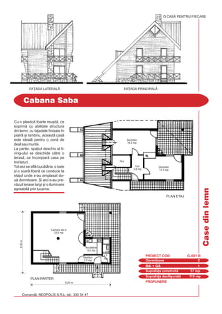 PROPUNERE
Comand: NEOPOLIS S.R.L. tel.: 330 04 47
Cabana Saba
Dormitoare 2
PROIECT COD G-601 B
Bi + GS 1
Suprafa]a construit 57 mp
Suprafa]a desf[urat 110 mp
Casedinlemn
O CASÃ PENTRU FIECARE
FA}ADA LATERALÅ FA}ADA PRINCIPALÅ
Cu o plastic foarte reu[it, ce
exprim cu abilitate structura
din lemn, cu fa]adele finisate `n
piatr [i lambriu, aceast cas
este ideal pentru o zon de
deal sau munte.
La parter, spa]iul deschis al li-
ving-ului se deschide ctre o
teras, ce `nconjoar casa pe
trei laturi.
Tot aici se afl buctria, o baie
[i o scar liber ce conduce la
etajul unde s-au amplasat do-
u dormitoare. {i aici s-au pre-
vzut terase largi [i o iluminare
agreabil prin lucarne.
8,20m
9,20 m
PLAN PARTER
Camera de zi
33,6 mp
Vestibul
2,5 mp
Buctrie
3,5 mp
Baie
2,7
mp
Gol
Dormitor
12,3 mp
Dormitor
16,2 mp
PLAN ETAJ
Hol
3,8 mp
 