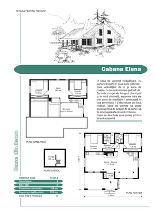 COD PRE} PROIECT C
Casedinlemn
Cabana Elena
Dormitoare 4
PROIECT COD R-605 I
Bi + GS 2
Suprafa]a construit 95 mp
Suprafa]a desf[urat 155 mp
O CASÃ PENTRU FIECARE
O cas de vacan] `ncptoare, cu
parterul `mpr]it `n dou zone distincte:
zona activit]ilor de zi [i zona de
noapte, cu dou dormitoare [i dou bi.
Zona de zi cuprinde living-ul, dinning-ul
cu o mic chicinet, separate `ntre ele
prin zona de medita]ie - amenajat `n
fa]a [emineului - [i dezvoltate pe dou
niveluri, ceea ce permite ca peste
aceast zon de noapte de la parter, s
fie amenajate alte dou dormitoare.
Casa se deschide spre peisaj printr-o
teras acoperit.
10,80m
PLAN PARTER
11,50 m
Living + Dinning
47,5 mp
Vestibul
2,4 mp
Baie
4,5
mp
Baie
2,9
mp
Dormitor
11,9 mp
Dormitor
11,9 mp
Dressing
3,4 mp
PLAN MANSARD|
PLAN SUBSOL
Dormitor
11,9 mp
Pivni]
15,0 mp
Dormitor
11,9 mp
Salon
14,0 mp
Gol peste
living + dinning
COD PRE} PROIECT H
Casecucalcane
Vila Victoria
O CASÃ PENTRU FIECARE
Dormitoare 3
PROIECT COD R-510 I
Bi + GS 2+1
Suprafa]a construit 160 mp
Suprafa]a desf[urat 417 mp
O vil cochet, ce ofer tot confortul unei vie]i decente.
Este folosit din abunden] lemnul, la tâmplrie,
balustrade [i terasele acoperite, oferind casei o
atmosfer odihnitoare [i calm.
Parterul cuprinde un birou, living [i dinning, buctrie [i
un mic grup sanitar. Dinning-ul [i living-ul sunt deschise
spre terase ce comunic `ntre ele.
La etaj - mansardat par]ial - se afl trei dormitoare [i
dou bi.
Mansarda ofer puncte de maxim relaxare: saun [i
sal de sport.
La demisol se afl un garaj pentru 2 autoturisme,
centrala termic, spltorie, pivni] [i o box.
PLAN ETAJ
PLAN MANSARD|
FA}ADA PRINCIPAL|
PLAN DEMISOL
FA}ADA LATERAL|
19,80m
9,00 m
PLAN PARTER
Birou
12,7 mp
Hol
11,5 mp
Vestibul
3,5 mp
Dinning
22,1 mp
Cm.
2,4
mp
Living
31,5 mp
Buctrie
13,8 mp
GS
2,8 mp
Garaj
37,5 mp
C.T.
3,5 mp
Box
8,1 mp
Hol
12,0 mp
Pivni]
5,3 mp
Spltorie
7,6 mp
Dormitor
12,7 mp
Dressing
5,7 mp
Sal sport
18,0 mp
Dormitor
18,3 mp
Dormitor
18,7 mp
Hol
20,7 mp
Hol
8,8
mp
Baie
5,8 mp
Baie
6,8 mp
Dress.
5,6 mp
Gol
peste
dinning Saun
3,2 mp
 
