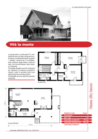 COD PRE} PROIECT C
Comand: NEOPOLIS S.R.L. tel.: 330 04 47
CasedinlemnCasedinlemn
Vil la munte
Dormitoare 3
PROIECT COD G-601 T
Bi + GS 1+1
Suprafa]a construit 82 mp
Suprafa]a desf[urat 164 mp
Locuin]a este o construc]ie P+1 rea-
lizat din lemn [i este compus func-
]ional din urmtoarele spa]ii: la parter
- vestibul, camera de zi, buctrie,
baie, cmar, spa]iu tehnic, scar; la
etaj - hol, trei dormitoare, baie, deba-
ra / dressing.
Finisajele pere]ilor sunt din scândur
tip “caplama” la exterior [i par]ial la
interior, unde `n anumite zone s-au
folosit [i panouri din gips carton.
Pardoselile sunt din parchet [i gresie
ceramic.
O CASÃ PENTRU FIECARE
11,25 m
7,30m
Dormitor
11,4 mp
Buctrie
8,9 mp
GS
3,5
mp
Hol
5,6 mp
Vestibul
7,2 mp
Dressing
2,7 mp
Baie
5,4 mp
Living
37,0 mp
PLAN PARTER
PLAN ETAJ
Dormitor
14,7 mp
Dormitor
15,0 mp
 