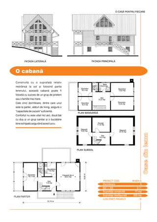 COD PRE} PROIECT D
Casedinlemn
Construit cu o suprafa] relativ
restrâns la sol [i folosind panta
terenului, aceast caban poate fi
folosit cu succes de un grup de prieteni
sau o familie mai mare.
Cele cinci dormitoare, dintre care unul
este la parter, alturi de living, asigur o
"capacitate de cazare" suficient.
Confortul nu este uitat nici aici, dou bi
cu du[ [i un grup sanitar [i o buctrie
bine echipat asigurând acest lucru.
O caban
12,15 m
6,25m
Dormitoare 5
PROIECT COD M-604 D
Bi + GS 2+1
Suprafa]a construit 77 mp
Suprafa]a desf[urat 230 mp
PLAN MANSARD$
O CASÃ PENTRU FIECARE
FA}ADA PRINCIPAL$FA}ADA LATERAL$
PLAN PARTER
Camer de zi
28,4 mp
Baie
3,6
mp
Buctrie
7,0 mp
Dormitor
16,7 mp
Hol
7,9 mp
Hol
5,3 mp
PLAN SUBSOL
Pivni]
11,6 mp
Depozit
27,3 mp
Depozit
15,8 mp
Baie
4,5 mp
Hol
12,2 mp
GS
2,3
mp Dormitor
13,8 mp
Dormitor
13,8 mpDormitor
8,2 mp
Dormitor
8,2 mp
 