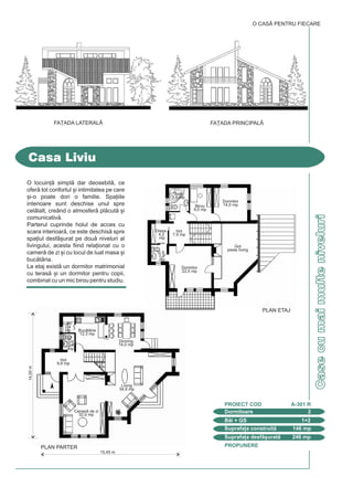 Casecumaimulteniveluri
Casa Liviu
O CASÃ PENTRU FIECARE
O locuin] simpl dar deosebit, ce
ofer tot confortul [i intimitatea pe care
[i-o poate dori o familie. Spa]iile
interioare sunt deschise unul spre
cellalt, creând o atmosfer plcut [i
comunicativ.
Parterul cuprinde holul de acces cu
scara interioar, ce este deschis spre
spa]iul desf[urat pe dou niveluri al
livingului, acesta fiind rela]ionat cu o
camer de zi [i cu locul de luat masa [i
buctria.
La etaj exist un dormitor matrimonial
cu teras [i un dormitor pentru copii,
combinat cu un mic birou pentru studiu.
PROPUNERE
Dormitoare 2
PROIECT COD A-301 R
Bi + GS 1+2
Suprafa]a construit 146 mp
Suprafa]a desf[urat 246 mp
FA}ADA PRINCIPALÅFA}ADA LATERALÅ
15,45 m
Living
34,8 mp
Dinning
14,0 mp
Camer de zi
32,0 mp
Hol
9,8 mp
Cm.
2,4
mp Buctrie
12,3 mp
GS
2,4
mp
PLAN PARTER
14,00m
PLAN ETAJ
Hol
7,9 mp
G.S.
3,3
mp
Dress.
4,2
mp
Birou
9,0 mp
Baie
5,6 mp
Dormitor
14,0 mp
Dormitor
22,5 mp
Gol
peste living
PROPUNERE
Casededeal-munte
Cu o volumetrie dinamic, sugerând piscurile
montane, aceast vil poate fi o re[edin]
permanent sau refugiul de vacan], perfect
`ncadrat `n ambientul natural.
Parterul cuprinde spa]iile de zi: living-ul [i dinning-
ul, spa]ioase [i luminoase, construite pe dou
niveluri, buctria, baia [i un grup sanitar. Tot la
parter se afl [i garajul cu un mic atelier.
La etaj: trei dormitoare, o baie [i holul cu o
perspectiv superb asupra living-ului [i a
dinning-ului.
Vila "Miki"
O CASÃ PENTRU FIECARE
Dormitoare 3
PROIECT COD S-301 P
Bi + GS 2+1
Suprafa]a construit 158 mp
Suprafa]a desf[urat 260 mp
FA}ADA LATERAL|FA}ADA POSTERIOAR|
14,00m
11,30 m
PLAN PARTER
Dinning
24,9 mp
Atelier
8,8 mp
Living
64,5 mp
Vestibul
4,3 mp Baie
3,4 mp
GS
1,5 mp
Buctrie
14,4 mp
Garaj
15,3 mp
PLAN ETAJ
Hol
16,0 mp
Baie
8,0 mp
Dormitor
12,8 mp
Dormitor
14,8 mpDormitor
15,0 mp
Gol peste
dinning
Gol peste
living
 