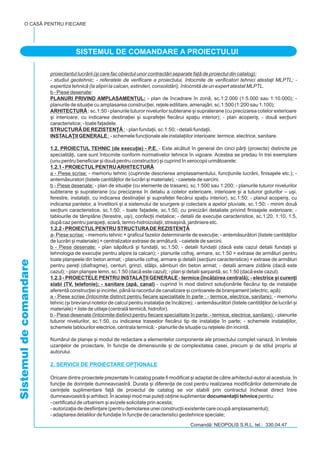 proiectantul lucrrii ([i care fac obiectul unor contractri separate fa] de proiectul din catalog):
- studiul geotehnic; - referatele de verificare a proiectului, întocmite de verificatori tehnici atesta]i MLPTL; -
expertiza tehnic (la alipiri la calcan, extinderi, consolidri), întocmit de un expert atestat MLPTL.
b - Piese desenate
:
:
a - Piese scrise:
b - Piese desenate:
a- Piese scrise:
b - Piese desenate:
a - Piese scrise (întocmite distinct pentru fiecare specialitate în parte : - termice, electrice, sanitare):
b - Piese desenate (întocmite distinct pentru fiecare specialitate în parte: - termice, electrice, sanitare):
:
- plan de încadrare în zon, sc.1:2.000 (1:5.000 sau 1:10.000); -
planurile de situa]ie cu amplasarea construc]iei, re]ele edilitare, amenajri, sc.1:500 (1:200 sau 1:100);
: sc.1:50 - planurile tuturor nivelurilor subterane [i supraterane (cu precizarea cotelor exterioare
[i interioare, cu indicarea destina]iei [i suprafe]ei fiecrui spa]iu interior); - plan acoperi[; - dou sec]iuni
caracteristice; - toate fa]adele.
- plan funda]ii, sc.1:50; - detalii funda]ii.
- schemele func]ionale ale instala]iilor interioare: termice, electrice, sanitare.
- Este alctuit în general din cinci pr]i (proiecte) distincte pe
specialit]i, care sunt întocmite conform normativelor tehnice în vigoare. Acestea se predau în trei exemplare
(unu pentru beneficiar [i dou pentru constructor) [i cuprind în xerocopii urmtoarele:
- memoriu tehnic (cuprinde descrierea amplasamentului, func]iunile lucrrii, finisajele etc.); -
antemsuratori (listele cantit]ilor de lucrri [i materiale); - caietele de sarcini.
- plan de situa]ie (cu elemente de trasare), sc.1:500 sau 1:200; - planurile tuturor nivelurilor
subterane [i supraterane (cu precizarea în detaliu a cotelor exterioare, interioare [i a tuturor golurilor – u[i,
ferestre, instala]ii, cu indicarea destina]iei [i suprafe]ei fiecrui spa]iu interior), sc.1:50; - planul acoperi[, cu
indicarea pantelor, a învelitorii [i a sistemului de scurgere [i colectare a apelor pluviale, sc.1:50; - minim dou
sec]iuni caracteristice, sc.1:50; - toate fa]adele, sc.1:50, cu precizri detaliate privind finisajele exterioare; -
tablourile de tâmplrie (ferestre, u[i), confec]ii metalice; - detalii de execu]ie caracteristice, sc.1:20, 1:10, 1:5,
dup caz pentru parape]i, scar, termo-hidroizola]ii, strea[in, jardiniere etc.
- memoriu tehnic + graficul fazelor determinante de execu]ie; - antemsurtori (listele cantit]ilor
de lucrri [i materiale) + centralizator extrase de armtur; - caietele de sarcini.
- plan sptur [i funda]ii, sc.1:50; - detalii funda]ii (dac este cazul detalii funda]ii [i
tehnologia de execu]ie pentru alipire la calcan); - planurile cofraj, armare, sc.1:50 + extrase de armturi pentru
toate plan[eele din beton armat; - planurile cofraj, armare [i detalii (sec]iuni caracteristice) + extrase de armturi
pentru pere]i (diafragme), centuri, grinzi, stâlpi, sâmburi din beton armat; - detalii armare zidrie (dac este
cazul); - plan plan[ee lemn, sc.1:50 (dac este cazul); - plan [i detalii [arpant, sc.1:50 (dac este cazul).
- cuprind în mod distinct solu]ionrile fiecrui tip de instala]ie
aferent construc]iei [i incintei, pân la racordul de canalizare [i contoarele de bran[ament (electric, ap):
- memoriu
tehnic ([i breviarul notelor de calcul pentru instala]ia de înclzire); - antemsurtori (listele cantit]ilor de lucrri [i
materiale) + liste de utilaje (central termic, hidrofor).
- planurile
tuturor nivelurilor, sc.1:50, cu indicarea traseelor fiecrui tip de instala]ie în parte; - schemele instala]iilor,
schemele tablourilor electrice, centrala termic; - planurile de situa]ie cu re]elele din incint.
Numrul de plan[e [i modul de redactare a elementelor componente ale proiectului complet variaz, în limitele
uzan]elor de proiectare, în func]ie de dimensiunile [i de complexitatea casei, precum [i de stilul propriu al
autorului.
Oricare dintre proiectele prezentate în catalog poate fi modificat [i adaptat de ctre arhitectul-autor al acestuia, în
func]ie de dorin]ele dumneavoastr. Durata [i diferen]a de cost pentru realizarea modificrilor determinate de
cerin]ele suplimentare fa] de proiectul de catalog se vor stabili prin contractul încheiat direct între
dumneavoastr [i arhitect. În acela[i mod mai pute]i ob]ine suplimentar pentru:
- certificatul de urbanism [i avizele solicitate prin acesta;
- autoriza]ia de desfiin]are (pentru demolarea unei construc]ii existente care ocup amplasamentul);
- adaptarea detaliilor de funda]ie în func]ie de caracteristici geotehnice speciale;
PLANURI PRIVIND AMPLASAMENTUL:
ARHITECTUR|
STRUCTUR| DE REZISTEN}|
INSTALA}II GENERALE
1.2. PROIECTUL TEHNIC (de execu]ie) - P.E.
1.2.1 - PROIECTULPENTRUARHITECTUR|
1.2.2 - PROIECTULPENTRU STRUCTURADE REZISTEN}|
1.2.3 - PROIECTELE PENTRU INSTALA}II GENERALE - termice (înclzirea central); - electrice [i curen]i
slabi (TV, telefonie); - sanitare (ap, canal)
documenta]ii tehnice
2. SERVICII DE PROIECTARE OP}IONALE
SistemuldecomandareO CASÃ PENTRU FIECARE
Comand: NEOPOLIS S.R.L. tel.: 330.04.47
SISTEMUL DE COMANDARE A PROIECTULUI
 