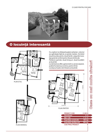 COD PRE} PROIECT E
Cu unghiuri ce sfideaz spa]iul cartezian, volumul
se oglinde[te fa] de un perete median, formând
dou locuin]e pentru dou familii, asigurând ace-
la[i grad de confort pentru fiecare dintre ele.
Parterul cuprinde: dou living-uri, dou buctrii
[i dou bi.
La demisol se afl o garsonier cu acces separat,
putând func]iona [i ca birou pentru firm.
La etaj sunt patru dormitoare [i dou bi.
O locuin] interesant
O CASÃ PENTRU FIECARE
Dormitoare 2 / 2
PROIECT COD C-303 D
Bi + GS 1 / 2 / 2
Suprafa]a construit 120 mp
Suprafa]a desf[urat 300 mp
11,00m
13,10 m
PLAN ETAJ
PLAN DEMISOL
PLAN PARTER
Dormitor
16,8 mp
Dormitor
16,0 mp
Dormitor
18,4 mp
Dormitor
11,1 mpBaie
4,7 mp
Baie
6,2 mp
Living
39,6 mp
Buct.
4,9 mp
Garsonier
39,9 mp
Baie
5,7
mp
Buctrie
9,3 mp
Baie
2,9
mp
Baie
2,9
mp
Living
33,3 mp
Casecumaimulteniveluri
 