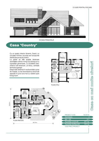 COD PRE} PROIECT F
CasecumaimulteniveluriCasecumaimulteniveluri
Cu un spa]iu interior dinamic, fluent, cu
circula]ii minime, locuin]a are func]iunile
distribuite pe dou niveluri.
La parter se afl spa]iile destinate
activit]ilor zilnice: living-ul [i dining-ul cu
suprafe]e generoase, cu buctria des-
chis `n stil american, un birou, centrala
termic [i garajul.
Etajul este destinat `n exclusivitate zonei
de noapte, cu trei dormitoare [i dou bi
a[ezate `n jurul unui hol cu vedere spre
living-room.
Casa "Country"
Dormitoare 3
PROIECT COD M-203 B
Bi + GS 2+1
Suprafa]a construit 207 mp
Suprafa]a desf[urat 342 mp
O CASÃ PENTRU FIECARE
20,70 m
PLAN PARTER
15,50m
Garaj
17,8 mp
Birou
15,9 mp
Dinning
20,0 mp
Hol
17,2 mp
GS
4,0mp
Living
41,0 mp
Buctrie
19,1 mp
Buc.
cald
4,0 mpC.T.+
Spltorie
12,6 mp
PLAN ETAJ
Dormitor
17,1 mp
Dormitor
17,5 mp
Dormitor
17,5 mp
Baie
8,4 mp
Baie
4,9 mp
Dress.
3,5mp
Dress.
6,2 mp
Hol
21,6 mp
Gol peste
living
FA}ADA PRINCIPALÅ
 