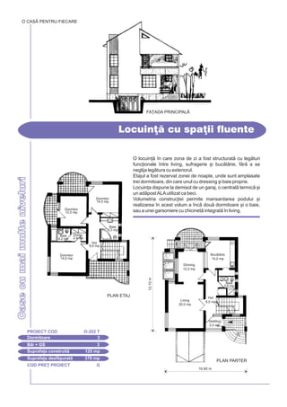 COD PRE} PROIECT G
CasecumaimulteniveluriCasecumaimulteniveluri
Locuin] cu spa]ii fluente
O CASÃ PENTRU FIECARE
Dormitoare 3
PROIECT COD O-202 T
Bi + GS 3
Suprafa]a construit 125 mp
Suprafa]a desf[urat 378 mp
PLAN ETAJ
Dormitor
14,0 mp
Baie
4,2 mp
Dress.
2,4 mp
Hol
8,0 mp
Dormitor
14,0 mp
Dormitor
12,0 mp
O locuin] `n care zona de zi a fost structurat cu legturi
func]ionale `ntre living, sufragerie [i buctrie, fr a se
neglija legtura cu exteriorul.
Etajul a fost rezervat zonei de noapte, unde sunt amplasate
trei dormitoare, din care unul cu dressing [i baie proprie.
Locuin]a dispune la demisol de un garaj, o central termic [i
un adpostALAutilizat ca beci.
Volumetria construc]iei permite mansardarea podului [i
realizarea `n acest volum a `nc dou dormitoare [i o baie,
sau a unei garsoniere cu chicinet integrat `n living.
FA}ADA PRINCIPALÅ
12,10m
Buctrie
14,0 mp
Living
20,0 mp
Hol
8,0 mp
Dinning
12,0 mp
Vestibul
3,0 mp
Baie
3,6 mp
10,40 m
PLAN PARTER
Baie
6,3 mp
 