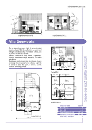 COD PRE} PROIECT I
Casecumaimulteniveluri
Cu un aspect oarecum rigid, `n aceast cas
putem petrece, fr s ne plictisim, un week-end
`ntreg `n sala de sport [i crama de la subsol, sau
`n piscina de la nivelul terasei.
Parterul cuprinde un living imens, cu [emineu,
deschis spre terasa par]ial acoperit, buctria
[i un birou.
Etajul este destinat celor trei dormitoare, fiecare
cu baie [i dressing propriu, iar subsolul cuprinde
`n afar de sala de sport, o cram, saun,
central termic [i pivni].
Vila Geometria
O CASÃ PENTRU FIECARE
FA}ADA PRINCIPALÅ
Dormitoare 3
PROIECT COD O-204 P
Bi + GS 4+1
Suprafa]a construit 162 mp
Suprafa]a desf[urat 462 mp
PLAN SUBSOL
FA}ADA SPRE CURTE
15,75m
12,75 m
PLAN PARTER
Buctrie
15,6 mp
Piscin
Birou
16,6 mp
Living
52,6 mp
Hol
10,9 mp
GS
3,1
mp
Hol
19,9 mp Deb.
2 mp
Dormitor
20,6 mp
Pivni]
15,6 mp
C.T.
14,9 mp
Baie
2,9 mp
Sal gimnastic
18,5 mp
Hol
4,8 mp
Saun
4,3mp
PLAN ETAJ
Dormitor
13,7 mp
Dormitor
17,8 mp
Deb.
3,7
mp
Hol
25,0 mp
Hol
28,7 mp
Baie
4,6 mp
Dress.
3,8 mp
Dress.
4,3 mp
Dress.
4,3 mp
Baie
3,7 mp
Baie
4,9 mp
Cram
28,6 mp
 