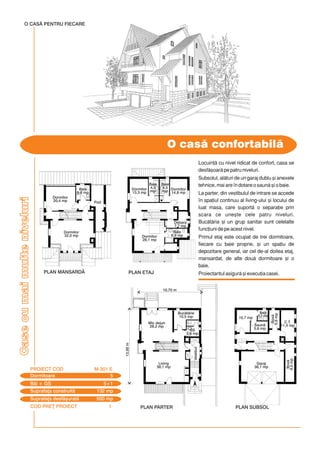 COD PRE} PROIECT I
Casecumaimulteniveluri
O cas confortabil
Dormitoare 5
PROIECT COD M-301 E
Bi + GS 5+1
Suprafa]a construit 132 mp
Suprafa]a desf[urat 500 mp
O CASÃ PENTRU FIECARE
10,70 m
Living
38,1 mp
Mic dejun
28,2 mp
Buctrie
10,5 mp
GS
5,6 mp
Vestibul
Garaj
38,1 mp
Saun
5,6 mp
Baie
3,2 mp
Box
5,6mp
Box
9,5mp
C.T.
11,4 mp
10,7 mp
PLAN ETAJ
Dormitor
28,1 mp
Dormitor
14,8 mp
Dormitor
13,3 mp
Baie
4,5
mp
Baie
6,9 mp
Debara
7,7 mp
Baie
4,5
mp
PLAN MANSARD$
Dormitor
32,0 mp
Dormitor
20,4 mp
Baie
5,8 mp
Pod
13,00m
PLAN PARTER PLAN SUBSOL
Locuin] cu nivel ridicat de confort, casa se
desf[oar pe patru niveluri.
Subsolul, alturi de un garaj dublu [i anexele
tehnice, mai are `n dotare o saun [i o baie.
La parter, din vestibulul de intrare se accede
`n spa]iul continuu al living-ului [i locului de
luat masa, care suport o separa]ie prin
scara ce une[te cele patru niveluri.
Buctria [i un grup sanitar sunt celelalte
func]iuni de pe acest nivel.
Primul etaj este ocupat de trei dormitoare,
fiecare cu baie proprie, [i un spa]iu de
depozitare general, iar cel de-al doilea etaj,
mansardat, de alte dou dormitoare [i o
baie.
Proiectantul asigur [i execu]ia casei.
 