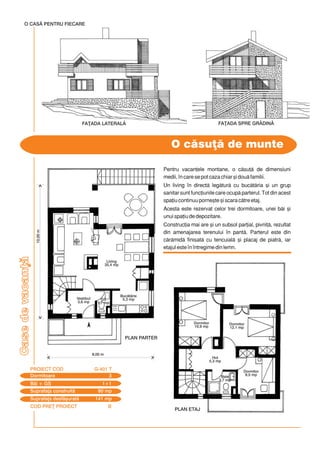 COD PRE} PROIECT B
Casedevacan]
Pentru vacan]ele montane, o csu] de dimensiuni
medii, `n care se pot caza chiar [i dou familii.
Un living `n direct legtur cu buctria [i un grup
sanitar sunt func]iunile care ocup parterul. Tot din acest
spa]iu continuu porne[te [i scara ctre etaj.
Acesta este rezervat celor trei dormitoare, unei bi [i
unui spa]iu de depozitare.
Construc]ia mai are [i un subsol par]ial, pivni], rezultat
din amenajarea terenului `n pant. Parterul este din
crmid finisat cu tencuial [i placaj de piatr, iar
etajul este `n `ntregime din lemn.
O csu] de munte
10,00m
8,00 m
Dormitoare 3
PROIECT COD G-401 T
Bi + GS 1+1
Suprafa]a construit 80 mp
Suprafa]a desf[urat 141 mp
PLAN PARTER
Vestibul
3,6 mp
Buctrie
5,3 mpGS
1,7 mp
Living
35,4 mp
PLAN ETAJ
Dormitor
10,9 mp
Dormitor
12,1 mp
Dormitor
8,5 mp
Hol
5,3 mp
Baie
3,7 mp
O CASÃ PENTRU FIECARE
FA}ADA LATERAL$ FA}ADA SPRE GR$DIN$
 