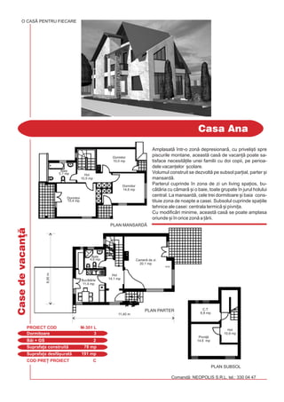 COD PRE} PROIECT C
Casedevacan]
Dormitoare 3
PROIECT COD M-301 L
Bi + GS 2
Suprafa]a construit 78 mp
Suprafa]a desf[urat 191 mp
Comand: NEOPOLIS S.R.L. tel.: 330 04 47
O CASÃ PENTRU FIECARE
Casa Ana
Camer servici
16,6 mp
Amplasatã într-o zonã depresionarã, cu priveli[ti spre
piscurile montane, aceastã casã de vacanþã poate sa-
tisface necesitãþile unei familii cu doi copii, pe perioa-
dele vacanþelor [colare.
Volumul construit se dezvoltã pe subsol parþial, parter [i
mansardã.
Parterul cuprinde `n zona de zi un living spaþios, bu-
cãtãria cu cãmar [i o baie, toate grupate în jurul holului
central. La mansardã, cele trei dormitoare [i baia cons-
tituie zona de noapte a casei. Subsolul cuprinde spaþiile
tehnice ale casei: centrala termicã [i pivniþa.
Cu modificãri minime, aceastã casã se poate amplasa
oriunde [i în orice zonã a þãrii.
Camer de zi
20,1 mp
Buctrie
11,4 mp
Hol
14,1 mp
PLAN PARTER
11,40 m
C.T.
6,8 mp
Pivni]
14,6 mp
PLAN SUBSOL
Hol
10,9 mp
Dormitor
10,0 mp
Dormitor
14,8 mp
Dormitor
15,4 mp
Baie
4,6 mp
Baie
5,1 mp Hol
10,5 mp
PLAN MANSARD|
8,00m
 