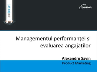 Managementul performanței și
evaluarea angajaților
Alexandru Savin
Product Marketing
 