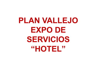 PLAN VALLEJO
   EXPO DE
  SERVICIOS
   “HOTEL”
 