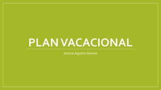 PLANVACACIONAL
Jessica Aguirre Gómez
 