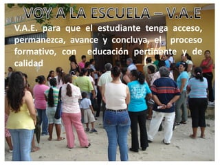 V.A.E. para que el estudiante tenga acceso,
permanezca, avance y concluya, el proceso
formativo, con educación pertinente y de
calidad