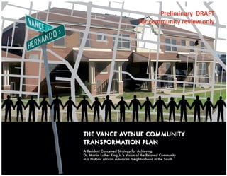 THE VANCE AVENUE COMMUNITYTHE VANCE AVENUE COMMUNITY
TRANSFORMATION PLANTRANSFORMATION PLAN
A Resident Conceived Strategy for Achieving
Dr. Martin Luther King Jr.’s Vision of the Beloved Community
in a Historic African American Neighborhood in the South
Preliminary DRAFT
for community review only
 