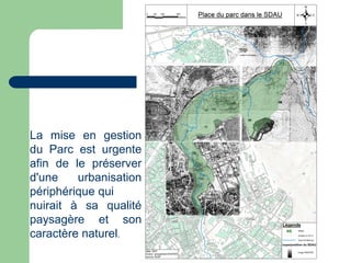 La mise en gestion
du Parc est urgente
afin de le préserver
d'une    urbanisation
périphérique qui
nuirait à sa qualité
paysagère et son
caractère naturel.
 