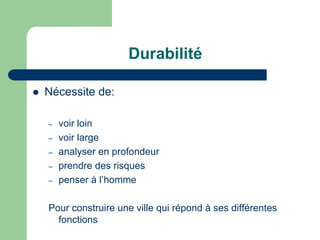 Durabilité

   Nécessite de:

    –   voir loin
    –   voir large
    –   analyser en profondeur
    –   prendre des risques
    –   penser à l’homme

    Pour construire une ville qui répond à ses différentes
      fonctions
 