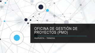 OFICINA DE GESTIÓN DE
PROYECTOS (PMO)
PROPUESTA - TERNOVA
 