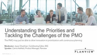 Understanding the Priorities and
Tackling the Challenges of the PMO
The PMO may just be able to drive innovation in prioritization with continuous planning
Moderator: Joyce Chutchian, Contributing Editor, IDG
Speaker: Carina Hatfield, Product Manager, Planview J__________.____PLAN VIEW®
© 2015 Planview, Inc. I 1
 