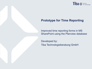 1© Tiba Technologieberatung GmbH
Prototype for Time Reporting
Improved time reporting forms in MS
SharePoint using the Planview database
Developed by:
Tiba Technologieberatung GmbH
Prototype for Time Reporting
 
