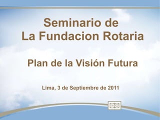 Seminario de  La Fundacion Rotaria Plan de la Visión Futura Lima, 3 de Septiembre de 2011 