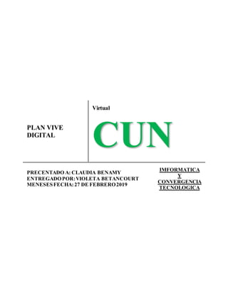 PLAN VIVE
DIGITAL
Virtual
CUN
PRECENTADO A: CLAUDIA BENAMY
ENTREGADOPOR:VIOLETA BETANCOURT
MENESESFECHA:27 DE FEBRERO2019
IMFORMATICA
Y
CONVERGENCIA
TECNOLOGICA
 