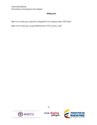 PLAN VIVE DIGITAL
Informática y Convergencia Tecnológica
14
Bibliografía
http://www.mintic.gov.co/portal/vivedigital/612/w3-propertyvalue-19436.html
https://www.mintic.gov.co/portal/604/articles-5193_recurso_2.pdf
 
