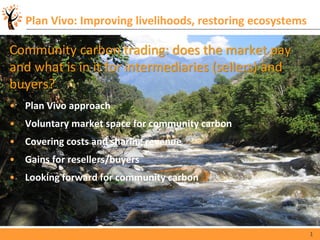 1
Plan Vivo: Improving livelihoods, restoring ecosystems
Community carbon trading: does the market pay
and what is in it f...