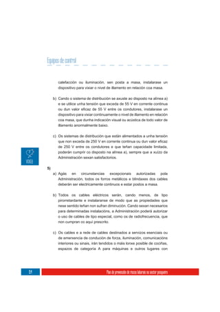 Equipos de control


              calefacción ou iluminación, sen posta a masa, instalarase un
              dispositivo para vixiar o nivel de illamento en relación coa masa.

           b) Cando o sistema de distribución se axuste ao disposto na alínea a)
              e se utilice unha tensión que exceda de 55 V en corrente continua

              dispositivo para vixiar continuamente o nivel de illamento en relación
              coa masa, que dunha indicación visual ou acústica de todo valor de
              illamento anormalmente baixo.

           c) Os sistemas de distribución que están alimentados a unha tensión

              de 250 V entre os condutores e que teñan capacidade limitada,
              poderán cumprir co disposto na alínea a), sempre que a xuízo da
              Administración sexan satisfactorios.

      5)
           a) Agás en circunstancias excepcionais autorizadas pola
              Administración, todos os forros metálicos e blindaxes dos cables
              deberán ser electricamente continuos e estar postos a masa.

           b) Todos os cables eléctricos serán, cando menos, de tipo
              pirorretardante e instalaranse de modo que as propiedades que
              nese sentido teñan non sufran diminución. Cando sexan necesarios
              para determinadas instalacións, a Administración poderá autorizar
              o uso de cables de tipo especial, como os de radiofrecuencia, que
              non cumpran co aquí prescrito.

           c) Os cables e a rede de cables destinados a servizos esenciais ou
              de emerxencia de condución de forza, iluminación, comunicacións
              interiores ou sinais, irán tendidos o máis lonxe posible de cociñas,
              espazos de categoría A para máquinas e outros lugares con




154                                         Plan de prevención de riscos laborais no sector pesqueiro
 