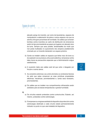 Equipos de control


          elevado perigo de incendio, así como de lavanderías, espazos de
          manipulación e elaboración de peixe e outros espazos nos que se
          advirta unha gran porcentaxe de humidade. Os cables que conecten
          bombas contra incendios ao cadro de distribución de emerxencia
          serán do tipo pirorresistente se pasan por lugares con elevado risco
          de lume. Sempre que sexa posible, tenderáselles de modo que
          non poida inutilizalos no quecemento dos amparos posiblemente
          orixinado por un incendio declarado nun espazo próximo.

     d) Cando se instalen cables en espazos que teñan risco de lume ou
        de explosión se se produce unha avaría eléctrica, tomaranse contra
        tales riscos as precaucións especiais que a Administración xulgue
        satisfactorias.

     e) A suxeición dada aos cables será tal que evite o desgaste por
        fricción e outros danos.

     f) As conexións extremas e as unións de todos os condutores faranse
        de xeito que estes conserven as súas primitivas propiedades
        eléctricas, mecánicas, pirorretardantes e, cando sexa necesario,
        pirorresistentes.

     g) Os cables que se instalen nos compartimentos refrixerados serán
        axeitados para as baixas temperaturas e grande humidade.

6)
     a) Os circuítos estarán protexidos contra curtocircuítos. Estarán, así
        mesmo, protexidos contra sobrecargas.

     b) O amperaxe ou a regraxe axeitada do dispositivo de protección contra
          sobrecargas destinado a cada circuíto estará permanentemente
          indicado no punto no que vaia instalado tal dispositivo.




Plan de prevención de riscos laborais no sector pesqueiro                        155
 