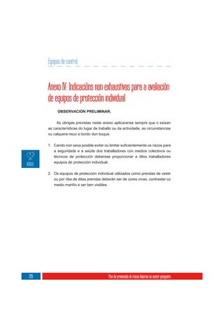 Equipos de control


      Anexo IV: Indicacións non exhaustivas para a avaliación
      de equipos de protección individual
           OBSERVACIÓN PRELIMINAR.

           As obrigas previstas neste anexo aplicaranse sempre que o esixan
      as características do lugar de traballo ou da actividade, as circunstancias
      ou calquera risco a bordo dun buque.



         a seguridade e a saúde dos traballadores con medios colectivos ou
         técnicos de protección deberase proporcionar a ditos traballadores
         equipos de protección individual.


      2. Os equipos de protección individual utilizados como prendas de vestir
         ou por riba de ditas prendas deberán ser de cores vivas, contrastar co
         medio mariño e ser ben visibles.




226                                        Plan de prevención de riscos laborais no sector pesqueiro
 