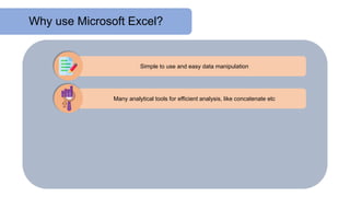 Why use Microsoft Excel?
Simple to use and easy data manipulation
Many analytical tools for efficient analysis, like concatenate etc
 
