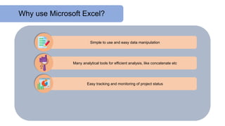 Why use Microsoft Excel?
Simple to use and easy data manipulation
Many analytical tools for efficient analysis, like concatenate etc
Easy tracking and monitoring of project status
 